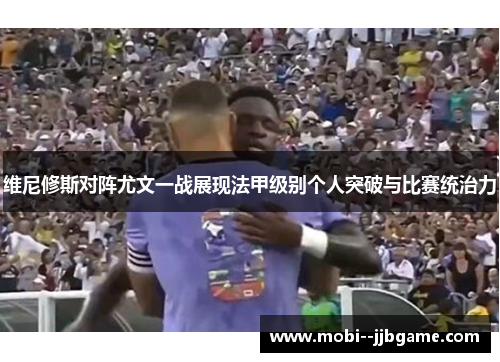 维尼修斯对阵尤文一战展现法甲级别个人突破与比赛统治力