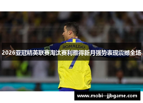 2026亚冠精英联赛淘汰赛利雅得新月强势表现震撼全场 2026亚冠精英联赛淘汰赛利雅得新月强势表现震撼全场