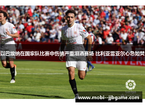 以巴埃纳在国家队比赛中伤情严重泪洒赛场 比利亚雷亚尔心急如焚