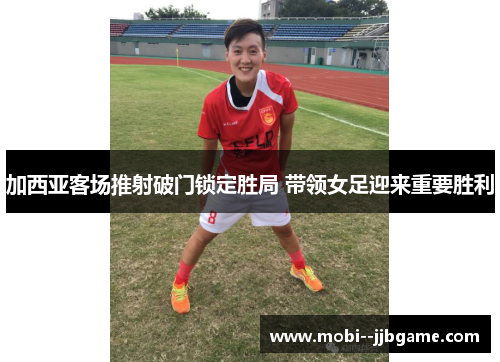 加西亚客场推射破门锁定胜局 带领女足迎来重要胜利