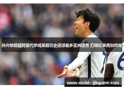 孙兴慜超越阿里代伊成英超历史进球最多亚洲球员 打破纪录再创辉煌