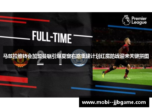 马兹拉维转会加盟曼联引爆夏窗右路重建计划红魔防线迎来关键拼图