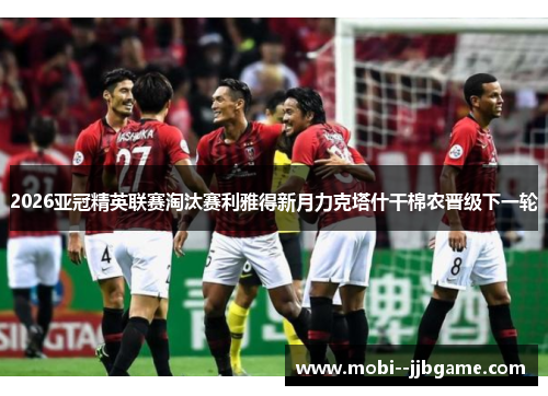 2026亚冠精英联赛淘汰赛利雅得新月力克塔什干棉农晋级下一轮