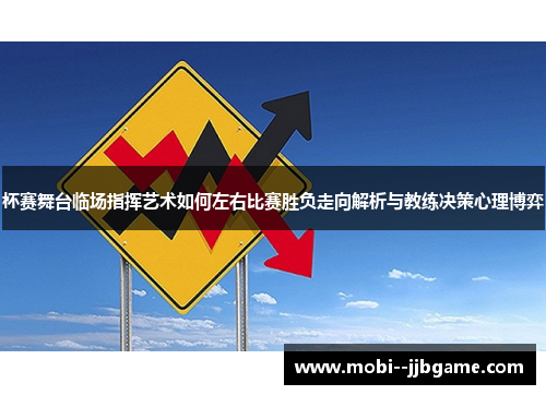 杯赛舞台临场指挥艺术如何左右比赛胜负走向解析与教练决策心理博弈 杯赛舞台临场指挥艺术如何左右比赛胜负走向解析与教练决策心理博弈