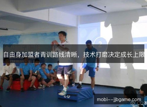 自由身加盟者青训路线清晰,技术打磨决定成长上限 自由身加盟者青训路线清晰,技术打磨决定成长上限