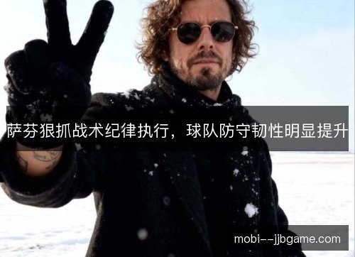 萨芬狠抓战术纪律执行,球队防守韧性明显提升 萨芬狠抓战术纪律执行,球队防守韧性明显提升