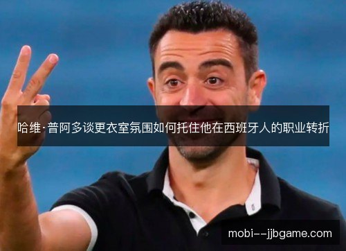 哈维·普阿多谈更衣室氛围如何托住他在西班牙人的职业转折 哈维·普阿多谈更衣室氛围如何托住他在西班牙人的职业转折
